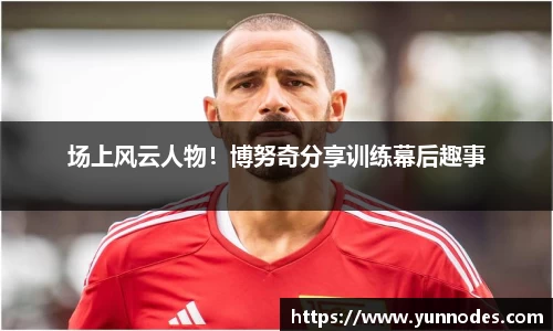 场上风云人物！博努奇分享训练幕后趣事
