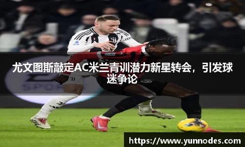 尤文图斯敲定AC米兰青训潜力新星转会，引发球迷争论