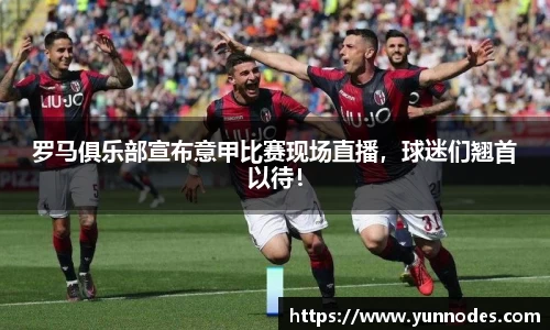 罗马俱乐部宣布意甲比赛现场直播，球迷们翘首以待！