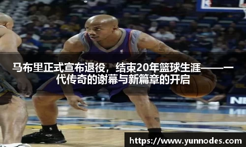 马布里正式宣布退役，结束20年篮球生涯——一代传奇的谢幕与新篇章的开启