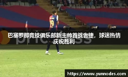 巴塞罗那竞技俱乐部新主帅首战告捷，球迷热情庆祝胜利