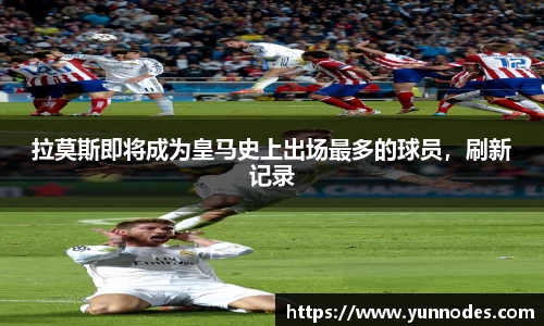 拉莫斯即将成为皇马史上出场最多的球员，刷新记录