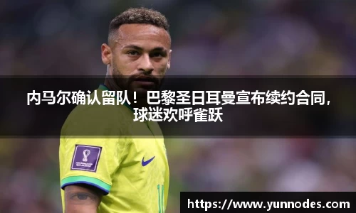 内马尔确认留队！巴黎圣日耳曼宣布续约合同，球迷欢呼雀跃