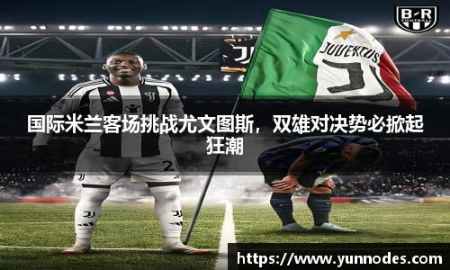 国际米兰客场挑战尤文图斯，双雄对决势必掀起狂潮
