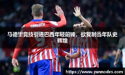 马德里竞技引进巴西年轻前锋，欲复制当年队史辉煌
