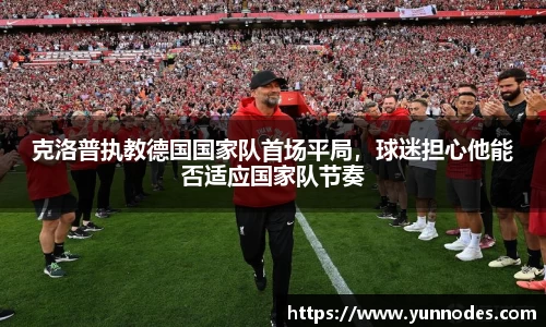 克洛普执教德国国家队首场平局，球迷担心他能否适应国家队节奏