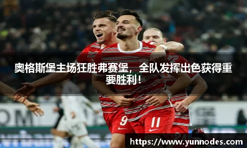 奥格斯堡主场狂胜弗赛堡，全队发挥出色获得重要胜利！