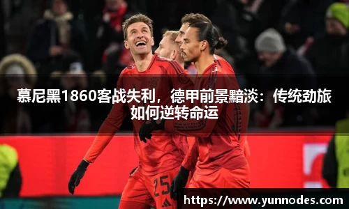 慕尼黑1860客战失利，德甲前景黯淡：传统劲旅如何逆转命运