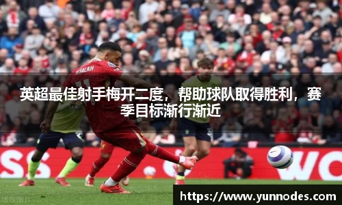 英超最佳射手梅开二度，帮助球队取得胜利，赛季目标渐行渐近