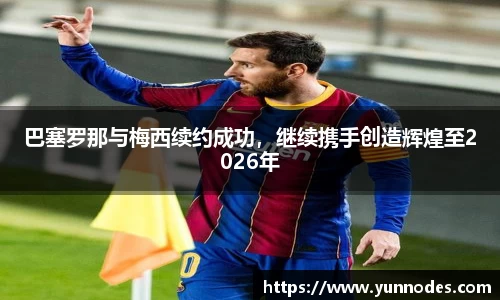 巴塞罗那与梅西续约成功，继续携手创造辉煌至2026年