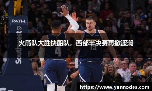 火箭队大胜快船队，西部半决赛再掀波澜
