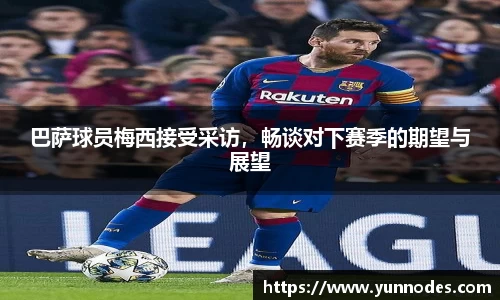 巴萨球员梅西接受采访，畅谈对下赛季的期望与展望