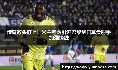 传奇教头盯上！米兰考虑引进巴黎圣日耳曼射手加强锋线