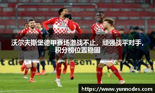 沃尔夫斯堡德甲赛场激战不止，顽强战平对手，积分榜位置稳固