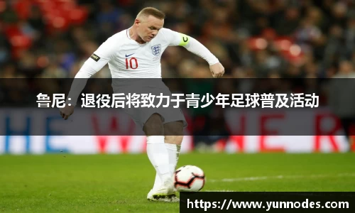 鲁尼：退役后将致力于青少年足球普及活动