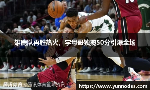 雄鹿队再胜热火，字母哥独揽50分引爆全场
