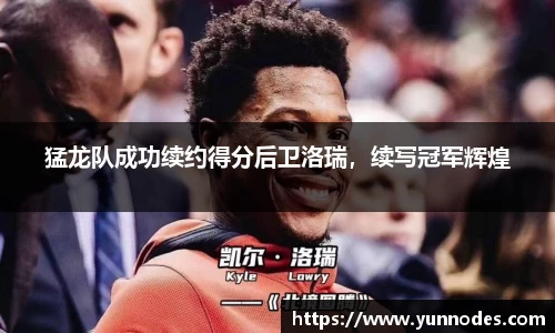 猛龙队成功续约得分后卫洛瑞，续写冠军辉煌