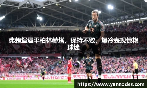 弗赖堡逼平柏林赫塔，保持不败，爆冷表现惊艳球迷