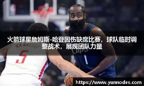 火箭球星詹姆斯-哈登因伤缺席比赛，球队临时调整战术，展现团队力量