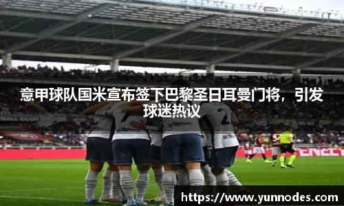 意甲球队国米宣布签下巴黎圣日耳曼门将，引发球迷热议