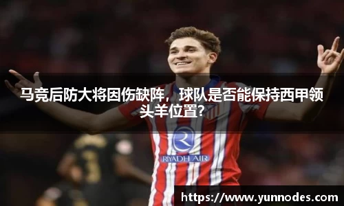 马竞后防大将因伤缺阵，球队是否能保持西甲领头羊位置？
