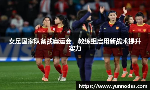 女足国家队备战奥运会，教练组启用新战术提升实力