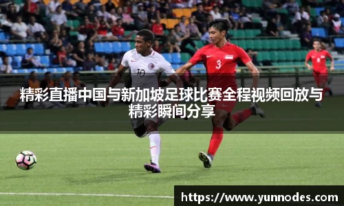 精彩直播中国与新加坡足球比赛全程视频回放与精彩瞬间分享