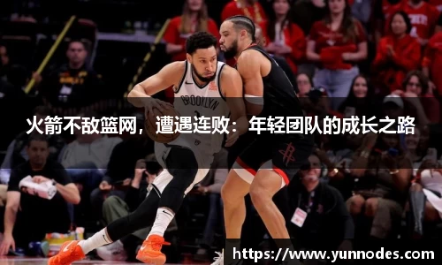 火箭不敌篮网，遭遇连败：年轻团队的成长之路