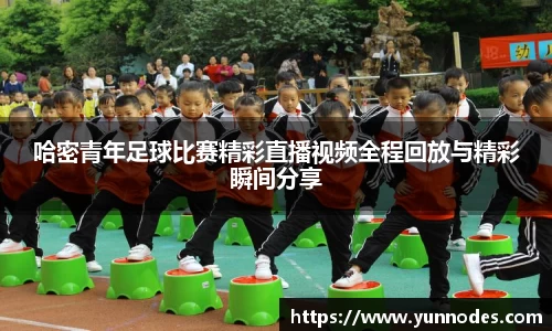 哈密青年足球比赛精彩直播视频全程回放与精彩瞬间分享