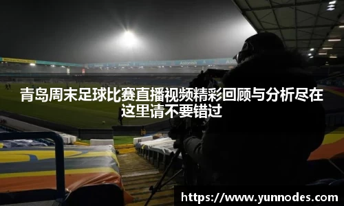 青岛周末足球比赛直播视频精彩回顾与分析尽在这里请不要错过