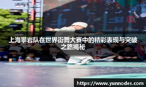 上海攀岩队在世界街舞大赛中的精彩表现与突破之路揭秘