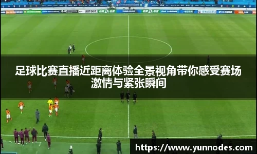 足球比赛直播近距离体验全景视角带你感受赛场激情与紧张瞬间