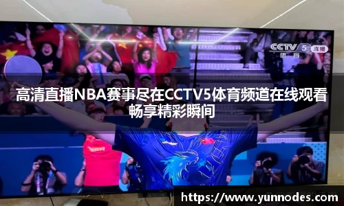 高清直播NBA赛事尽在CCTV5体育频道在线观看畅享精彩瞬间