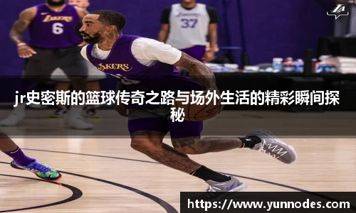 jr史密斯的篮球传奇之路与场外生活的精彩瞬间探秘