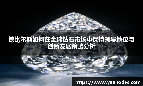 德比尔斯如何在全球钻石市场中保持领导地位与创新发展策略分析