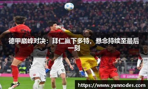 德甲巅峰对决：拜仁赢下多特，悬念持续至最后一刻