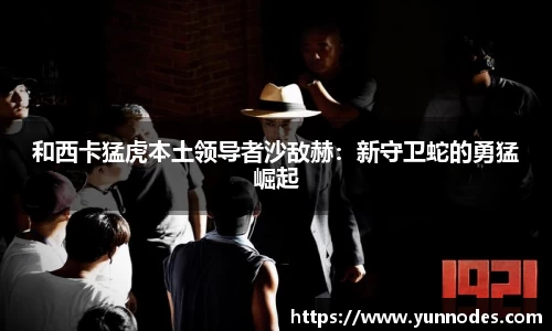 和西卡猛虎本土领导者沙敌赫：新守卫蛇的勇猛崛起