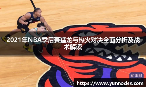 2021年NBA季后赛猛龙与热火对决全面分析及战术解读
