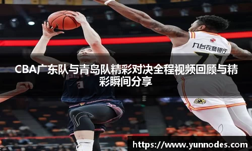 CBA广东队与青岛队精彩对决全程视频回顾与精彩瞬间分享