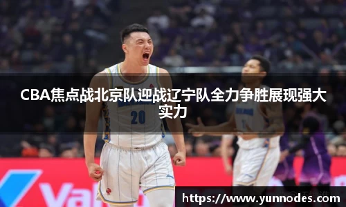 CBA焦点战北京队迎战辽宁队全力争胜展现强大实力