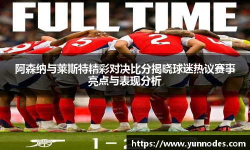 阿森纳与莱斯特精彩对决比分揭晓球迷热议赛事亮点与表现分析