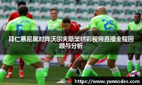 拜仁慕尼黑对阵沃尔夫斯堡精彩视频直播全程回顾与分析