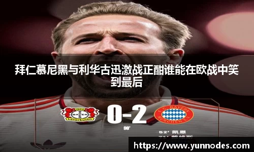 拜仁慕尼黑与利华古迅激战正酣谁能在欧战中笑到最后