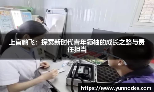 上官鹏飞：探索新时代青年领袖的成长之路与责任担当