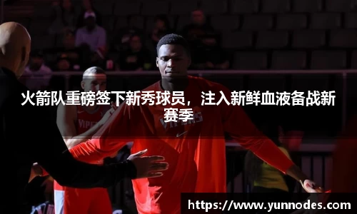 火箭队重磅签下新秀球员，注入新鲜血液备战新赛季